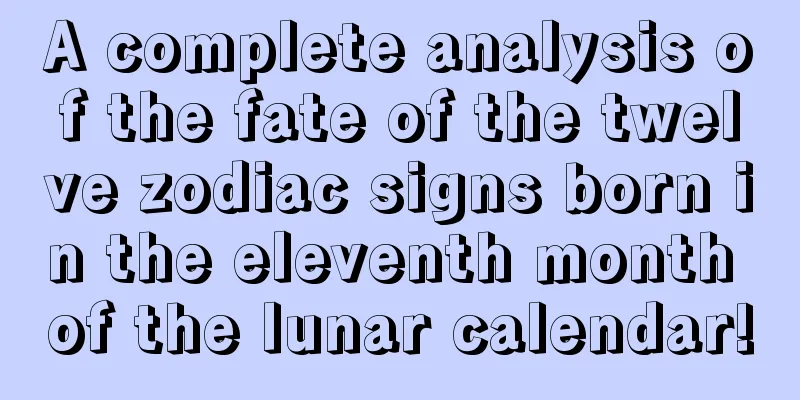 A complete analysis of the fate of the twelve zodiac signs born in the eleventh month of the lunar calendar!