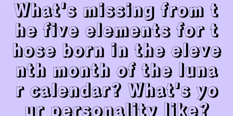 What's missing from the five elements for those born in the eleventh month of the lunar calendar? What's your personality like?