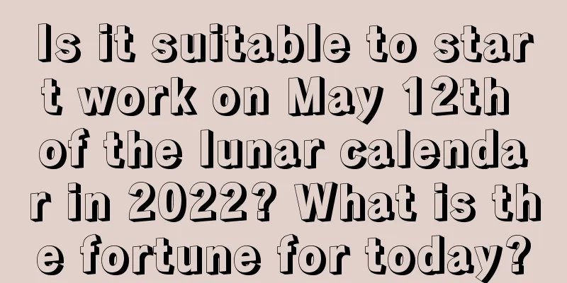 Is it suitable to start work on May 12th of the lunar calendar in 2022? What is the fortune for today?