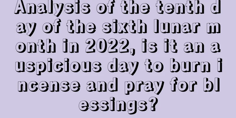 Analysis of the tenth day of the sixth lunar month in 2022, is it an auspicious day to burn incense and pray for blessings?
