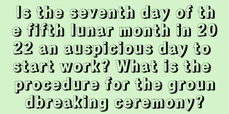 Is the seventh day of the fifth lunar month in 2022 an auspicious day to start work? What is the procedure for the groundbreaking ceremony?