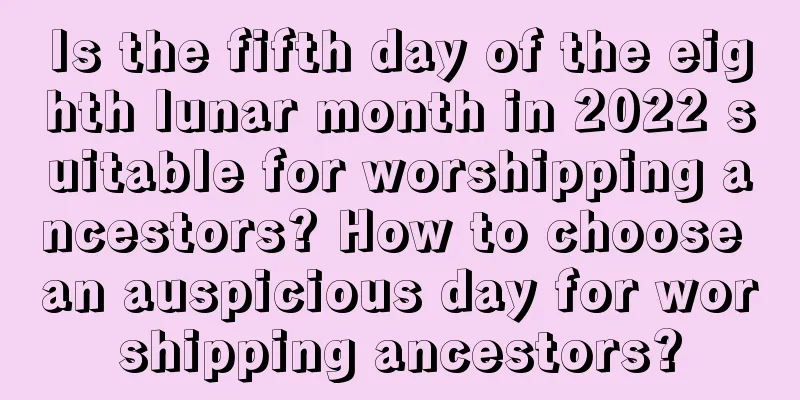 Is the fifth day of the eighth lunar month in 2022 suitable for worshipping ancestors? How to choose an auspicious day for worshipping ancestors?