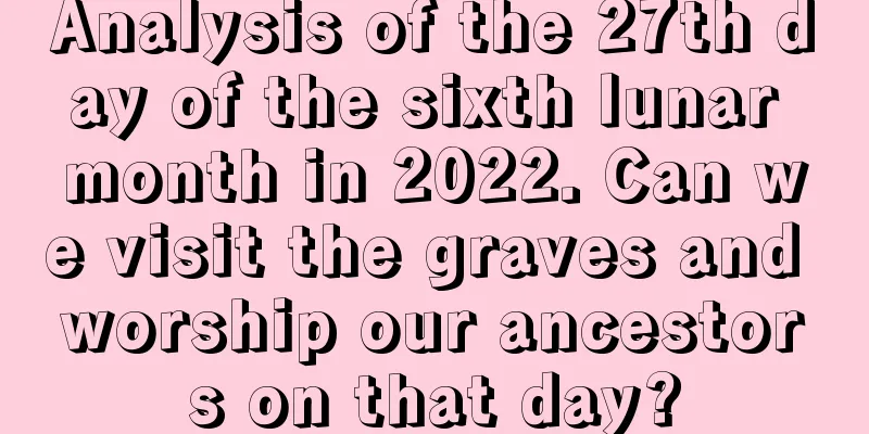 Analysis of the 27th day of the sixth lunar month in 2022. Can we visit the graves and worship our ancestors on that day?