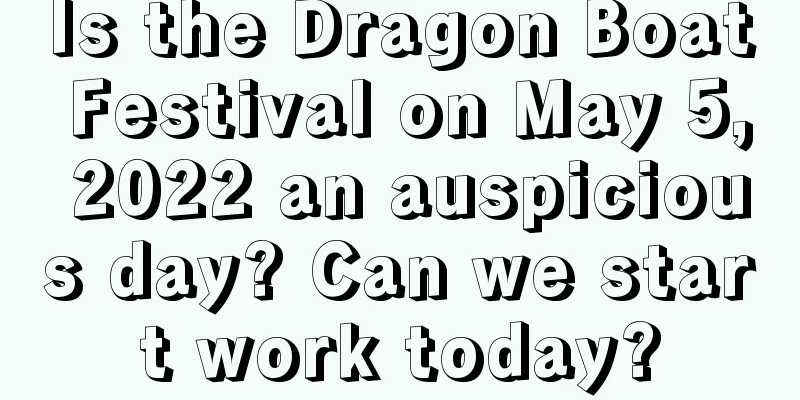 Is the Dragon Boat Festival on May 5, 2022 an auspicious day? Can we start work today?