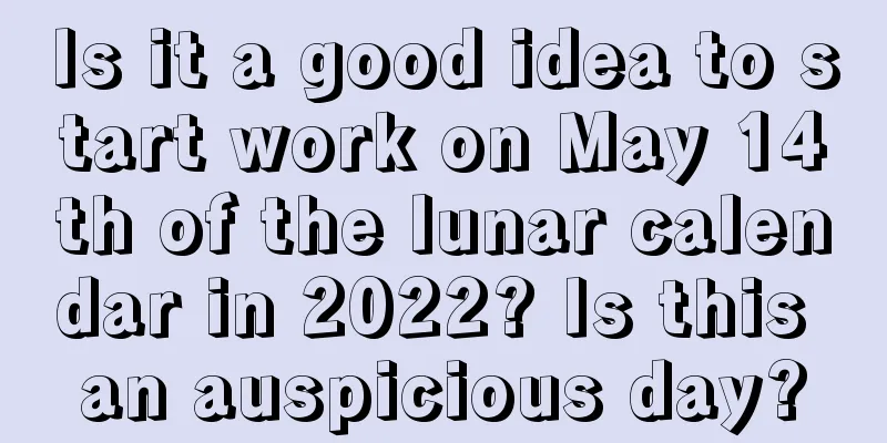 Is it a good idea to start work on May 14th of the lunar calendar in 2022? Is this an auspicious day?