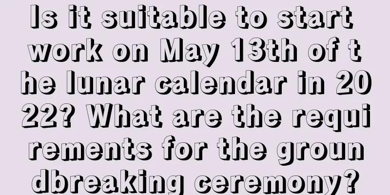 Is it suitable to start work on May 13th of the lunar calendar in 2022? What are the requirements for the groundbreaking ceremony?