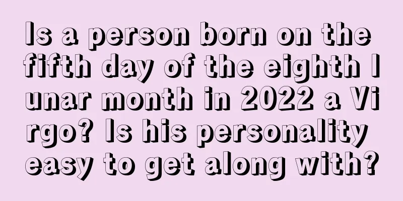 Is a person born on the fifth day of the eighth lunar month in 2022 a Virgo? Is his personality easy to get along with?