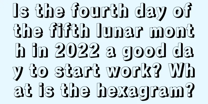 Is the fourth day of the fifth lunar month in 2022 a good day to start work? What is the hexagram?