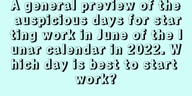 A general preview of the auspicious days for starting work in June of the lunar calendar in 2022. Which day is best to start work?
