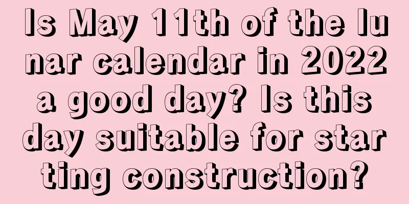 Is May 11th of the lunar calendar in 2022 a good day? Is this day suitable for starting construction?