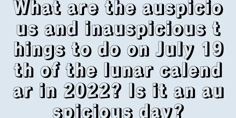 What are the auspicious and inauspicious things to do on July 19th of the lunar calendar in 2022? Is it an auspicious day?
