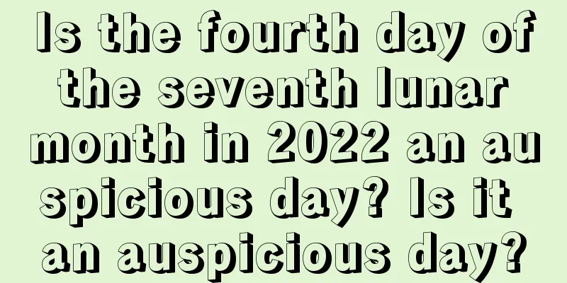 Is the fourth day of the seventh lunar month in 2022 an auspicious day? Is it an auspicious day?