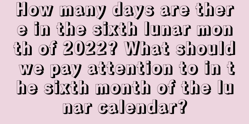 How many days are there in the sixth lunar month of 2022? What should we pay attention to in the sixth month of the lunar calendar?