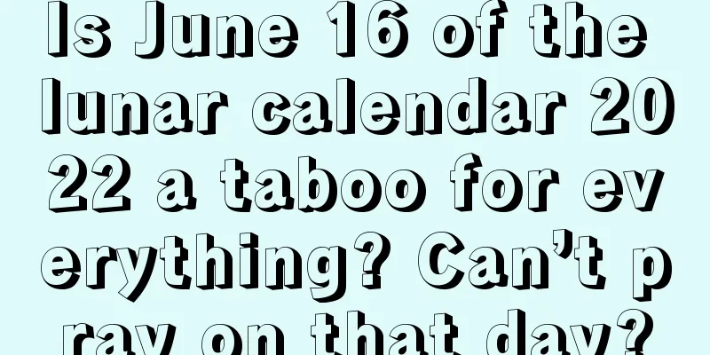 Is June 16 of the lunar calendar 2022 a taboo for everything? Can’t pray on that day?