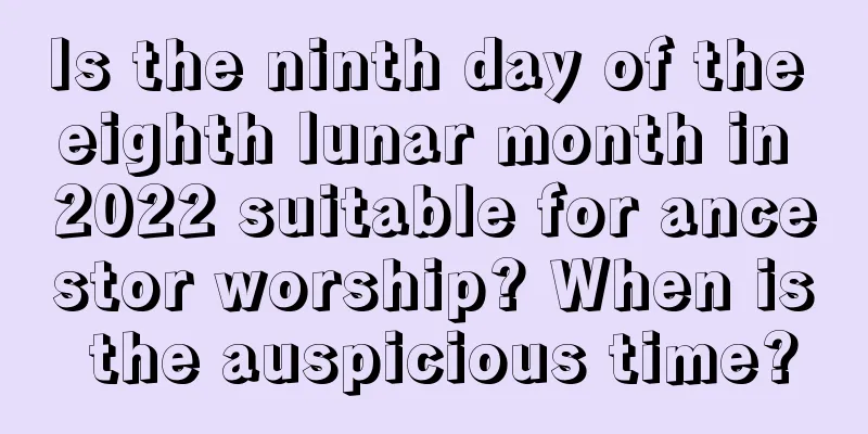 Is the ninth day of the eighth lunar month in 2022 suitable for ancestor worship? When is the auspicious time?