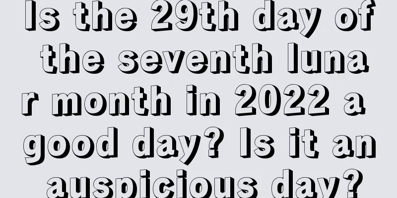 Is the 29th day of the seventh lunar month in 2022 a good day? Is it an auspicious day?