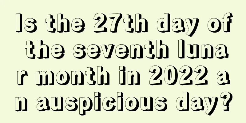 Is the 27th day of the seventh lunar month in 2022 an auspicious day?