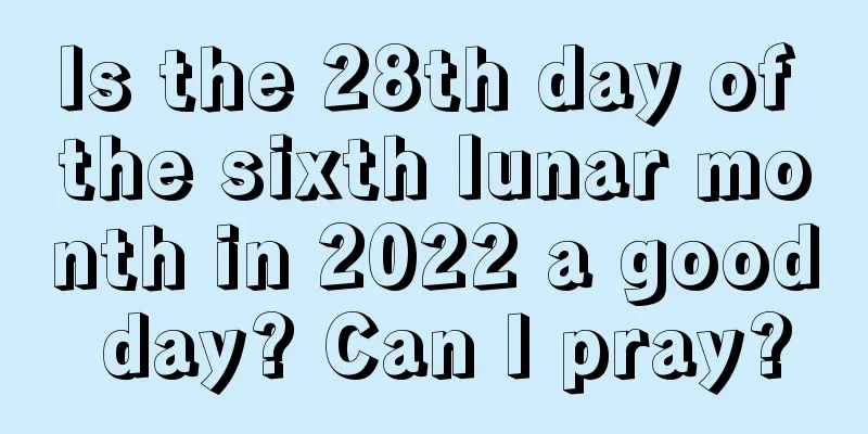 Is the 28th day of the sixth lunar month in 2022 a good day? Can I pray?