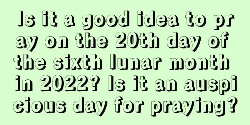 Is it a good idea to pray on the 20th day of the sixth lunar month in 2022? Is it an auspicious day for praying?