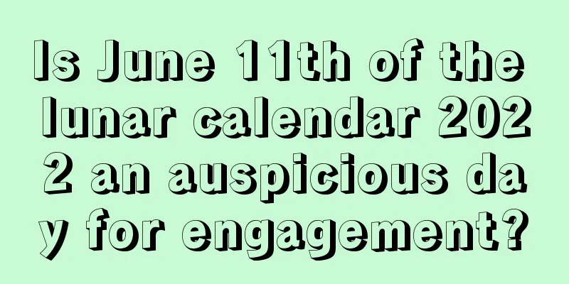 Is June 11th of the lunar calendar 2022 an auspicious day for engagement?