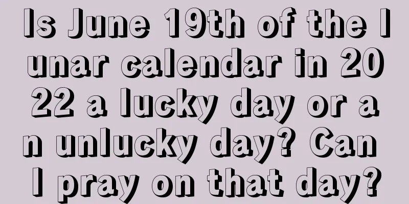 Is June 19th of the lunar calendar in 2022 a lucky day or an unlucky day? Can I pray on that day?