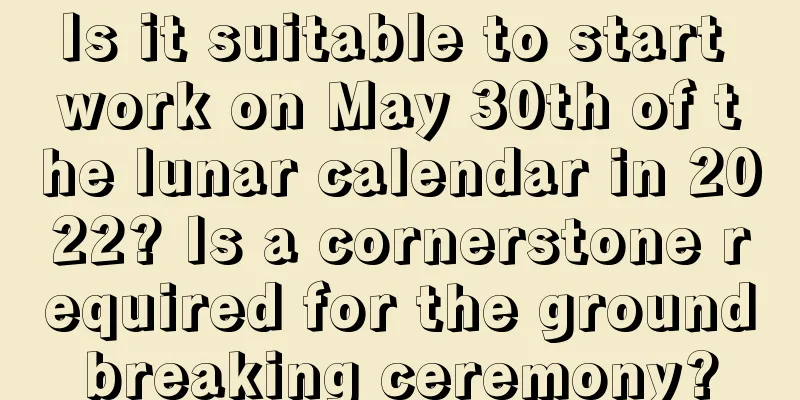 Is it suitable to start work on May 30th of the lunar calendar in 2022? Is a cornerstone required for the groundbreaking ceremony?