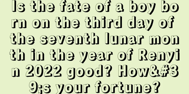 Is the fate of a boy born on the third day of the seventh lunar month in the year of Renyin 2022 good? How's your fortune?