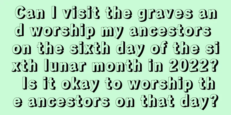 Can I visit the graves and worship my ancestors on the sixth day of the sixth lunar month in 2022? Is it okay to worship the ancestors on that day?