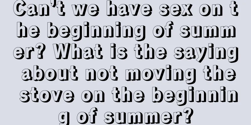 Can’t we have sex on the beginning of summer? What is the saying about not moving the stove on the beginning of summer?