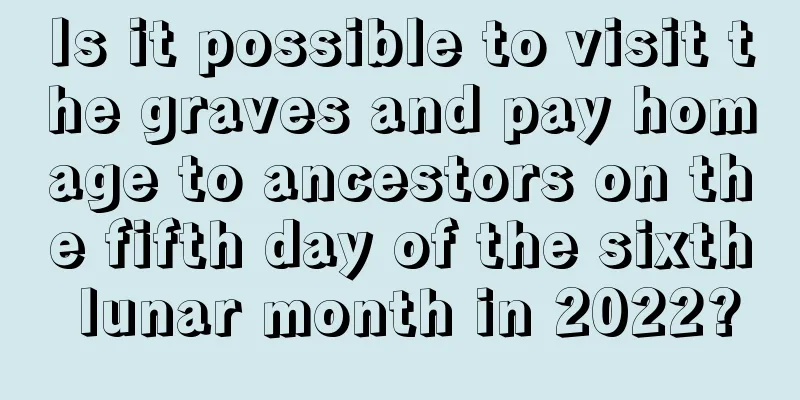 Is it possible to visit the graves and pay homage to ancestors on the fifth day of the sixth lunar month in 2022?