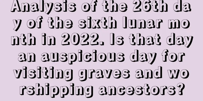 Analysis of the 26th day of the sixth lunar month in 2022. Is that day an auspicious day for visiting graves and worshipping ancestors?