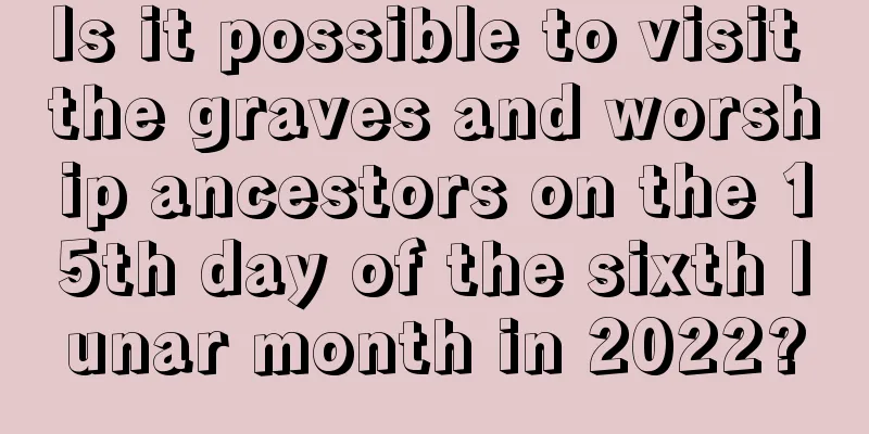 Is it possible to visit the graves and worship ancestors on the 15th day of the sixth lunar month in 2022?