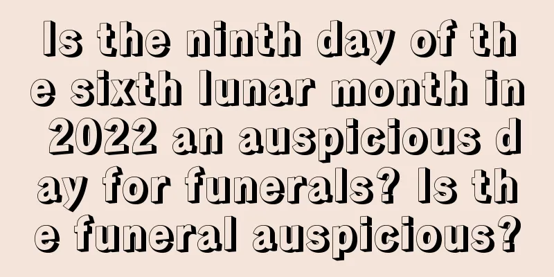 Is the ninth day of the sixth lunar month in 2022 an auspicious day for funerals? Is the funeral auspicious?