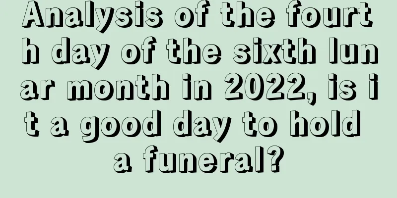 Analysis of the fourth day of the sixth lunar month in 2022, is it a good day to hold a funeral?