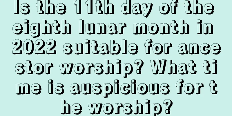 Is the 11th day of the eighth lunar month in 2022 suitable for ancestor worship? What time is auspicious for the worship?