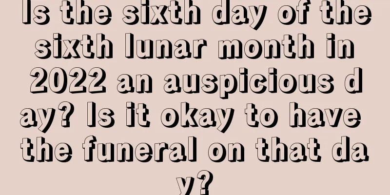 Is the sixth day of the sixth lunar month in 2022 an auspicious day? Is it okay to have the funeral on that day?