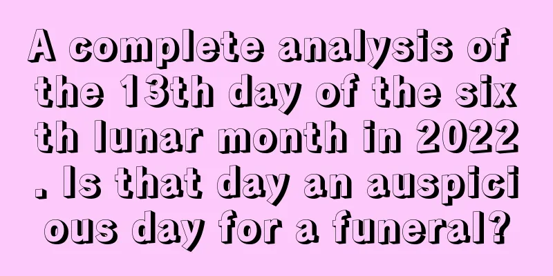 A complete analysis of the 13th day of the sixth lunar month in 2022. Is that day an auspicious day for a funeral?