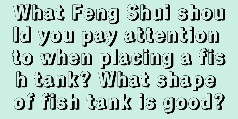 What Feng Shui should you pay attention to when placing a fish tank? What shape of fish tank is good?