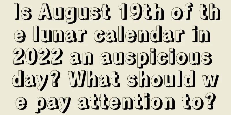 Is August 19th of the lunar calendar in 2022 an auspicious day? What should we pay attention to?