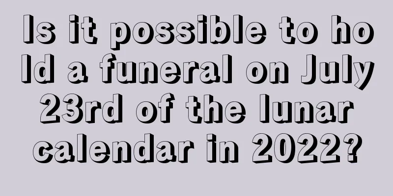 Is it possible to hold a funeral on July 23rd of the lunar calendar in 2022?