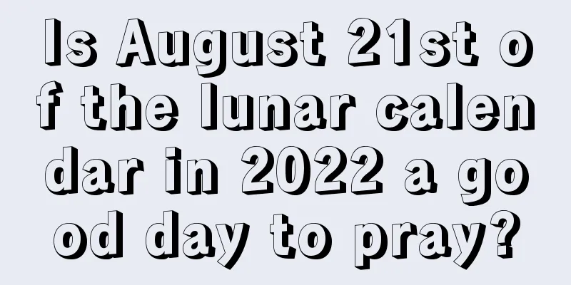 Is August 21st of the lunar calendar in 2022 a good day to pray?