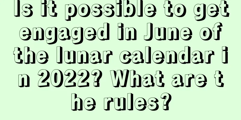 Is it possible to get engaged in June of the lunar calendar in 2022? What are the rules?