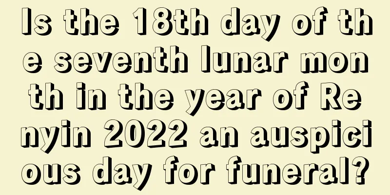 Is the 18th day of the seventh lunar month in the year of Renyin 2022 an auspicious day for funeral?