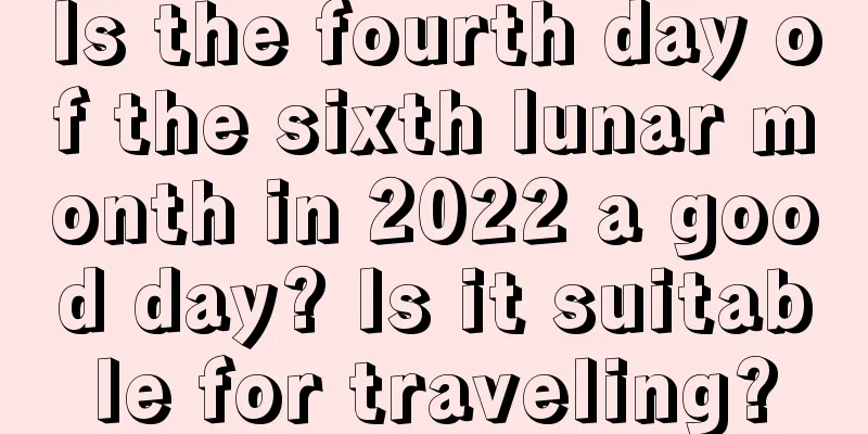 Is the fourth day of the sixth lunar month in 2022 a good day? Is it suitable for traveling?
