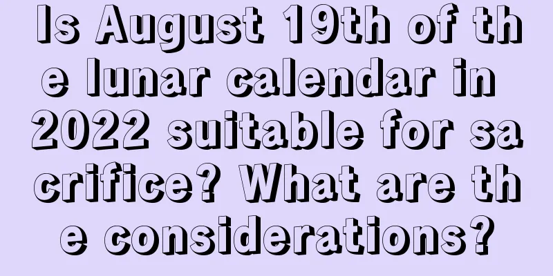 Is August 19th of the lunar calendar in 2022 suitable for sacrifice? What are the considerations?
