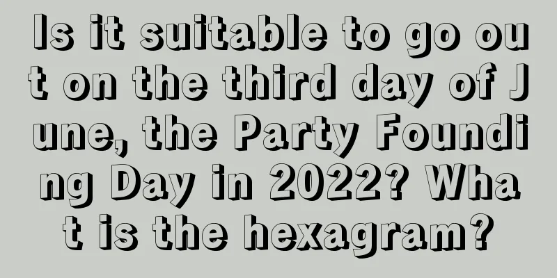 Is it suitable to go out on the third day of June, the Party Founding Day in 2022? What is the hexagram?