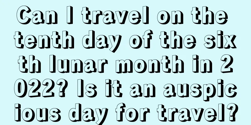 Can I travel on the tenth day of the sixth lunar month in 2022? Is it an auspicious day for travel?