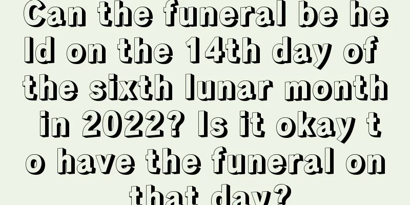 Can the funeral be held on the 14th day of the sixth lunar month in 2022? Is it okay to have the funeral on that day?