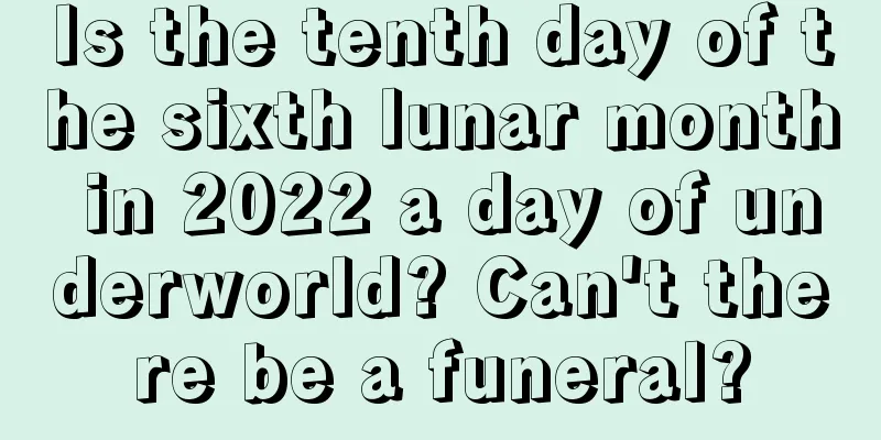 Is the tenth day of the sixth lunar month in 2022 a day of underworld? Can't there be a funeral?