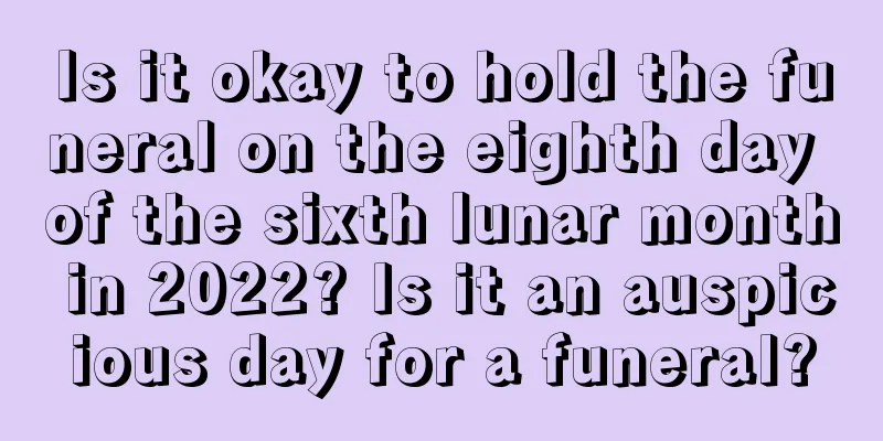 Is it okay to hold the funeral on the eighth day of the sixth lunar month in 2022? Is it an auspicious day for a funeral?